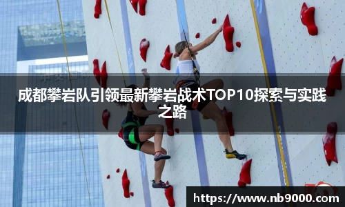 成都攀岩队引领最新攀岩战术TOP10探索与实践之路