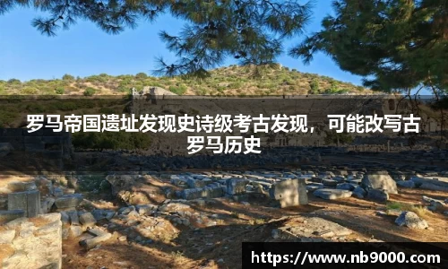 罗马帝国遗址发现史诗级考古发现，可能改写古罗马历史