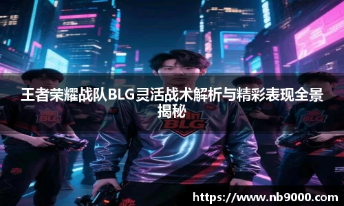 王者荣耀战队BLG灵活战术解析与精彩表现全景揭秘