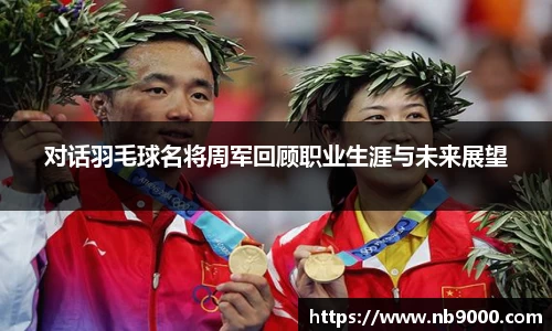 对话羽毛球名将周军回顾职业生涯与未来展望