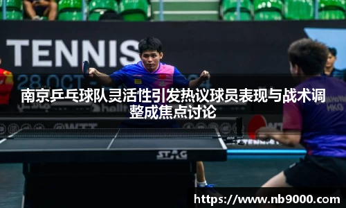 南京乒乓球队灵活性引发热议球员表现与战术调整成焦点讨论